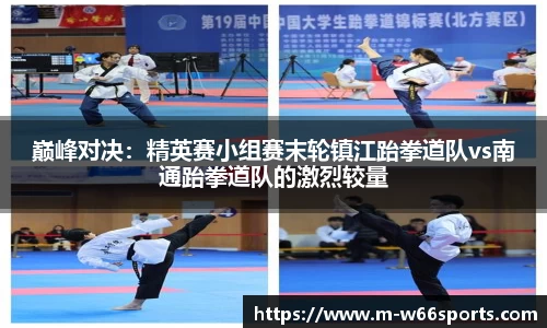 巅峰对决：精英赛小组赛末轮镇江跆拳道队vs南通跆拳道队的激烈较量