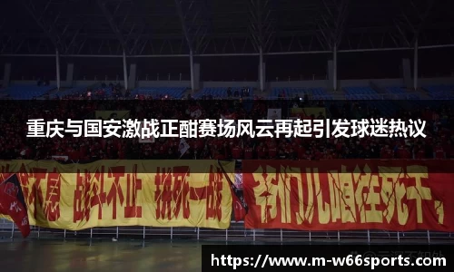 重庆与国安激战正酣赛场风云再起引发球迷热议