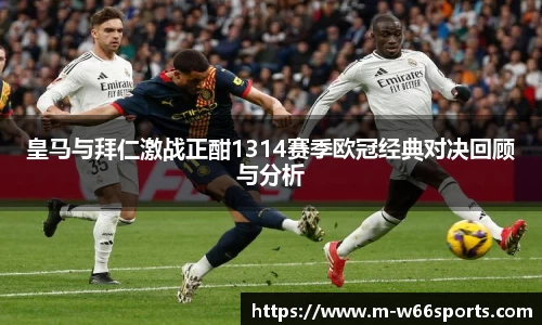 皇马与拜仁激战正酣1314赛季欧冠经典对决回顾与分析